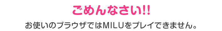 ごめんなさい！！お使いのブラウザではMILUをフレイできません。