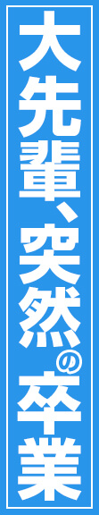 大先輩、突然の卒業