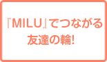 『MILU』でつながる友達の輪！