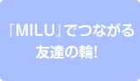 『MILU』でつながる友達の輪！