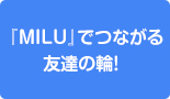 『MILU』でつながる友達の輪！