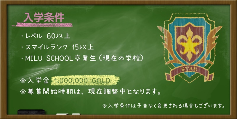 レベル 40以上、スマイルランク 10以上、MILU SCHOOL卒業生（現在の学校）、※入学金 1,000,000 GOLD、※募集開始時期は、現在調整中となります。